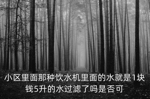 小區(qū)里面那種飲水機里面的水就是1塊錢5升的水過濾了嗎是否可