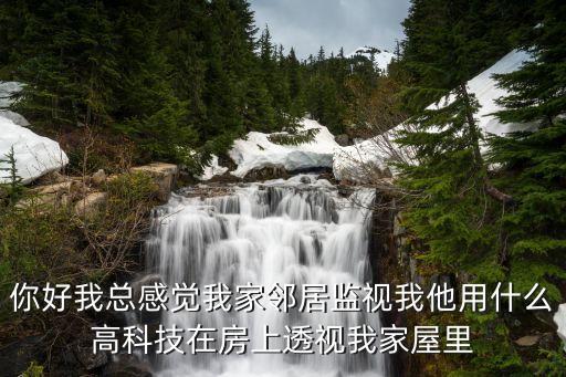 你好我總感覺我家鄰居監(jiān)視我他用什么高科技在房上透視我家屋里