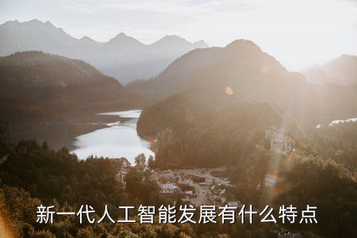 智能產(chǎn)業(yè)發(fā)展的特點(diǎn)有，新一代人工智能發(fā)展有什么特點(diǎn)