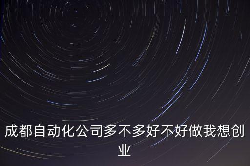成都自動化公司多不多好不好做我想創(chuàng)業(yè)