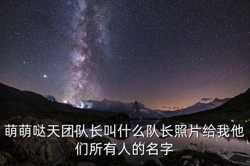 萌萌噠天團(tuán)隊(duì)長叫什么隊(duì)長照片給我他們所有人的名字