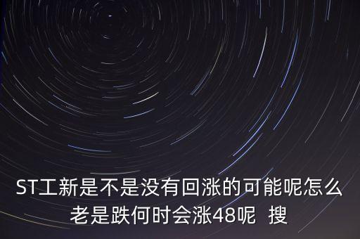 st工新股吧，ST工新是不是沒有回漲的可能呢怎么老是跌何時(shí)會(huì)漲48呢  搜
