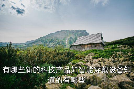 有哪些新的科技產(chǎn)品如智能穿戴設(shè)備知道的有哪些
