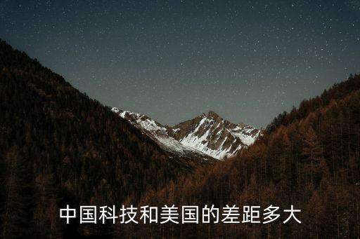 中國科技與美國科技的差距有多大，中國科技和美國的差距多大