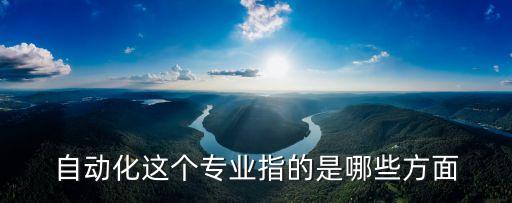 自動(dòng)化這個(gè)專業(yè)指的是哪些方面