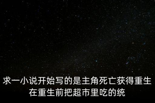 求一小說開始寫的是主角死亡獲得重生在重生前把超市里吃的統(tǒng)