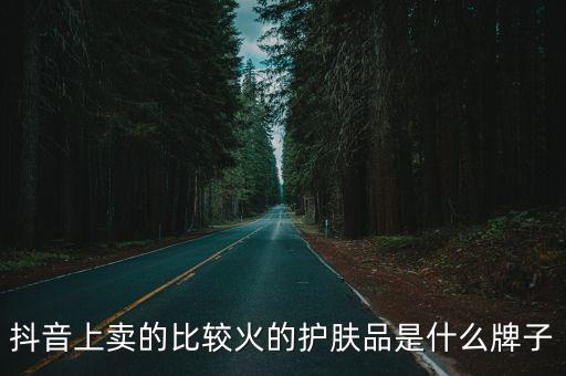 抖音上賣的比較火的護(hù)膚品是什么牌子