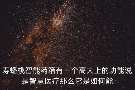 壽蟠桃智能藥箱有一個高大上的功能說是智慧醫(yī)療那么它是如何能