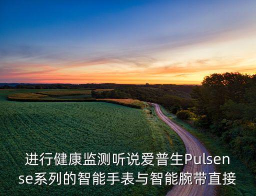 進行健康監(jiān)測聽說愛普生Pulsense系列的智能手表與智能腕帶直接