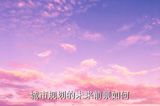 城市規(guī)劃的未來前景如何