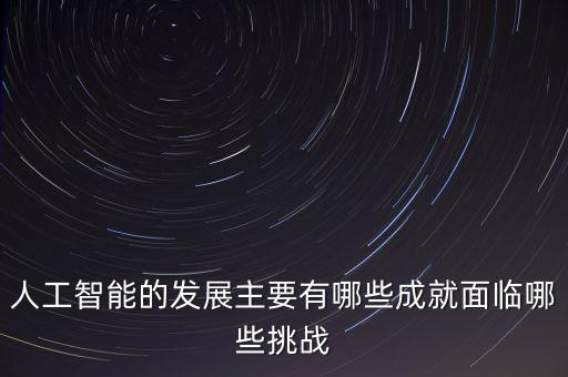 人工智能的發(fā)展成果，人工智能的發(fā)展主要有哪些成就面臨哪些挑戰(zhàn)