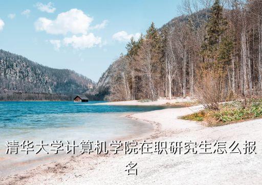 清華大學(xué)人工智能在職研究生，清華大學(xué)計(jì)算機(jī)學(xué)院在職研究生怎么報(bào)名
