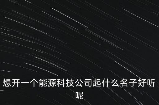 想開一個(gè)能源科技公司起什么名子好聽呢