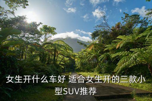 女士代步小型SUV，女生開什么車好 適合女生開的三款小型SUV推薦