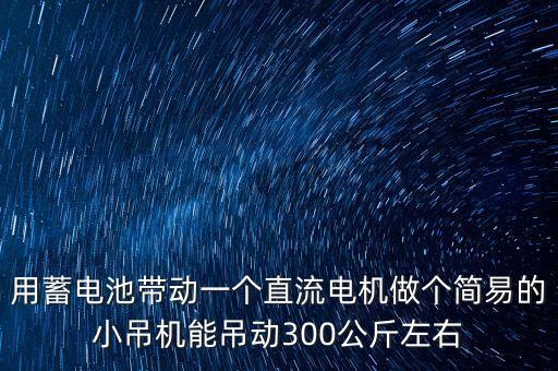 用蓄電池帶動一個直流電機做個簡易的小吊機能吊動300公斤左右