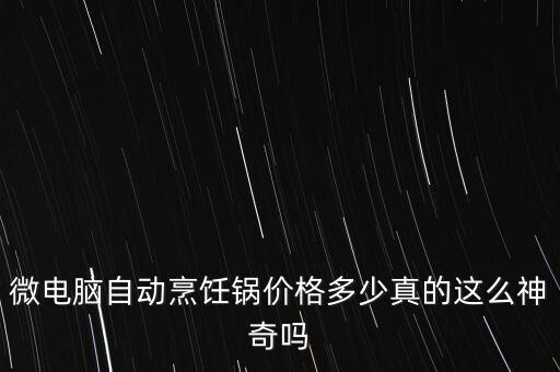 微電腦自動(dòng)烹飪鍋價(jià)格多少真的這么神奇嗎