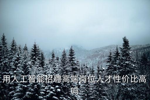 用人工智能招聘高端崗位人才性價比高嗎