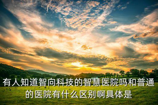 有人知道智向科技的智慧醫(yī)院嗎和普通的醫(yī)院有什么區(qū)別啊具體是