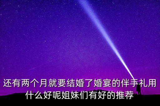 還有兩個月就要結(jié)婚了婚宴的伴手禮用什么好呢姐妹們有好的推薦