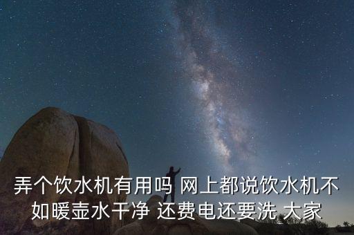 弄個飲水機有用嗎 網(wǎng)上都說飲水機不如暖壺水干凈 還費電還要洗 大家