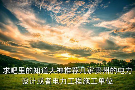 求吧里的知道大神推薦幾家貴州的電力設(shè)計(jì)或者電力工程施工單位