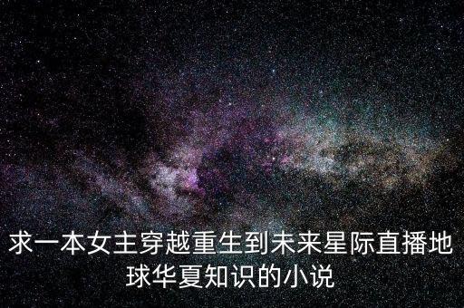 求一本女主穿越重生到未來星際直播地球華夏知識的小說