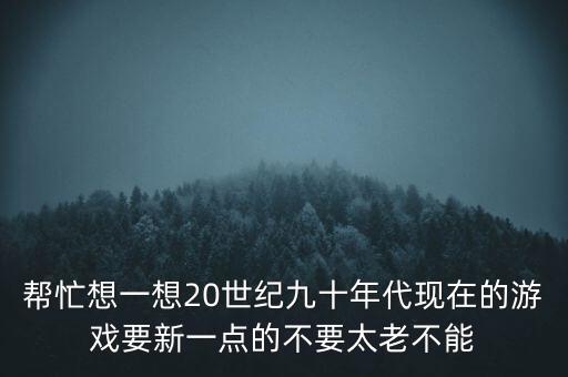 幫忙想一想20世紀(jì)九十年代現(xiàn)在的游戲要新一點(diǎn)的不要太老不能