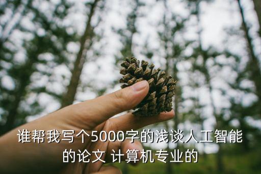 人工智能論文5000字左右，誰幫我寫個5000字的淺談人工智能的論文 計算機(jī)專業(yè)的