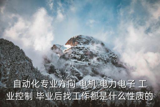 自動(dòng)化專(zhuān)業(yè)方向 電機(jī) 電力電子 工業(yè)控制 畢業(yè)后找工作都是什么性質(zhì)的
