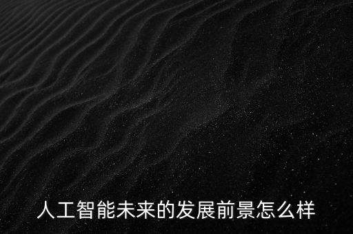 人工智能未來的發(fā)展前景怎么樣