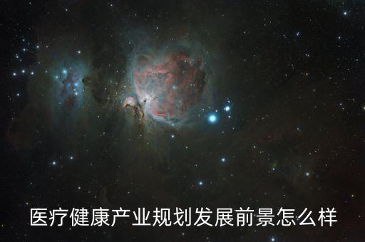 醫(yī)療健康產(chǎn)業(yè)規(guī)劃發(fā)展前景怎么樣
