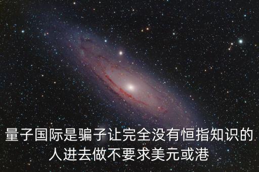 量子國(guó)際是騙子讓完全沒(méi)有恒指知識(shí)的人進(jìn)去做不要求美元或港