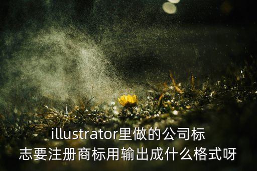 illustrator里做的公司標(biāo)志要注冊商標(biāo)用輸出成什么格式呀