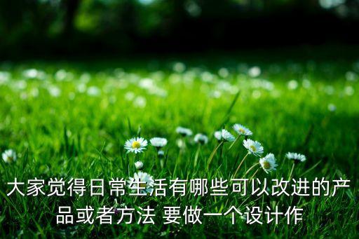 大家覺得日常生活有哪些可以改進的產品或者方法 要做一個設計作