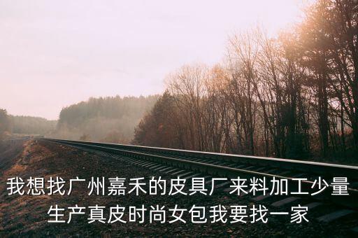 我想找廣州嘉禾的皮具廠來料加工少量生產(chǎn)真皮時(shí)尚女包我要找一家