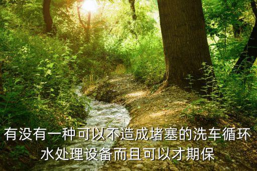洗車廢水循環(huán)利用設備，有沒有一種可以不造成堵塞的洗車循環(huán)水處理設備而且可以才期保