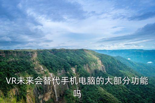 VR技術突破，VR未來會替代手機電腦的大部分功能嗎