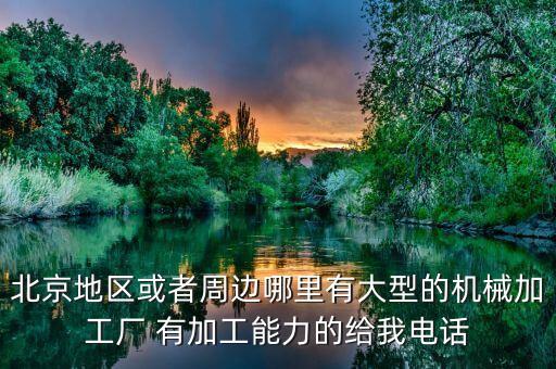 北京地區(qū)或者周邊哪里有大型的機械加工廠 有加工能力的給我電話