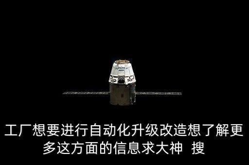 工廠想要進行自動化升級改造想了解更多這方面的信息求大神  搜