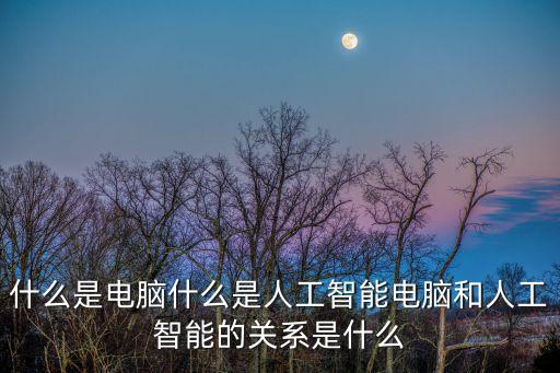 什么是電腦什么是人工智能電腦和人工智能的關(guān)系是什么