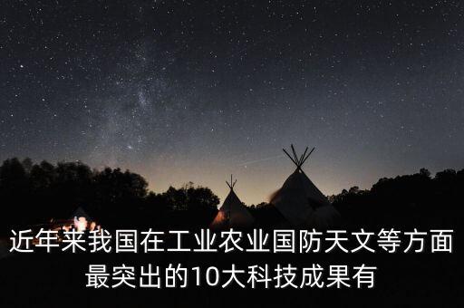 近年來我國在工業(yè)農(nóng)業(yè)國防天文等方面最突出的10大科技成果有