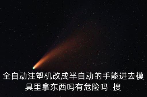 全自動注塑機(jī)改成半自動的手能進(jìn)去模具里拿東西嗎有危險嗎  搜