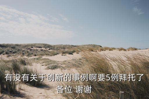 有沒有關(guān)于創(chuàng)新的事例啊要5例拜托了各位 謝謝