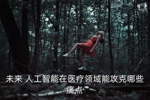 未來 人工智能在醫(yī)療領(lǐng)域能攻克哪些痛點(diǎn)