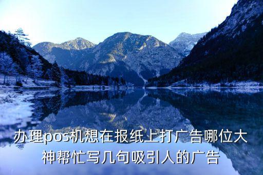 辦理pos機(jī)想在報(bào)紙上打廣告哪位大神幫忙寫幾句吸引人的廣告