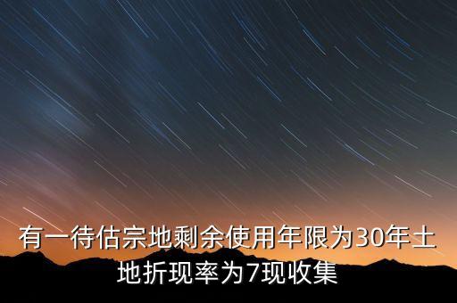 有一待估宗地剩余使用年限為30年土地折現(xiàn)率為7現(xiàn)收集