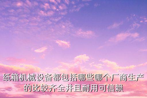 紙箱機械設(shè)備都包括哪些哪個廠商生產(chǎn)的比較齊全并且耐用可信賴