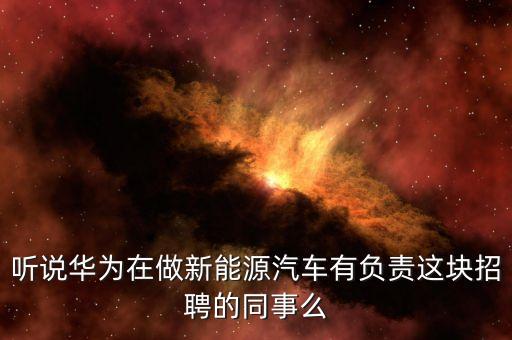 聽說華為在做新能源汽車有負(fù)責(zé)這塊招聘的同事么