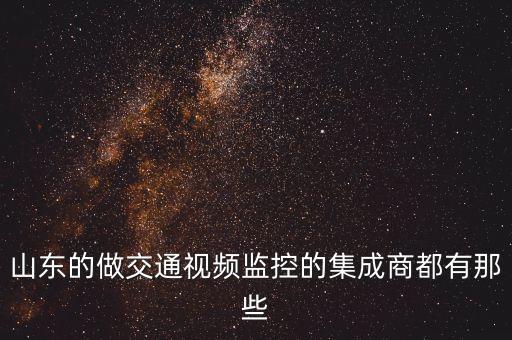 山東米萌智能設(shè)備有限公司，山東的做交通視頻監(jiān)控的集成商都有那些