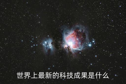全球最新科技成果，全球最新科研成果有哪些